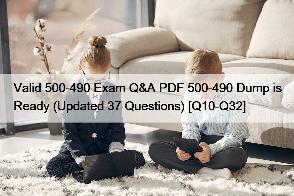 Valid 500-490 Exam Q&A PDF 500-490 Dump is Ready (Updated 37 Questions) [Q10-Q32]