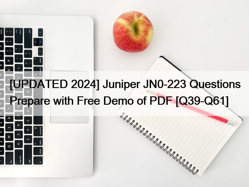 [UPDATED 2024] Juniper JN0-223 Questions Prepare with Free Demo of PDF [Q39-Q61]