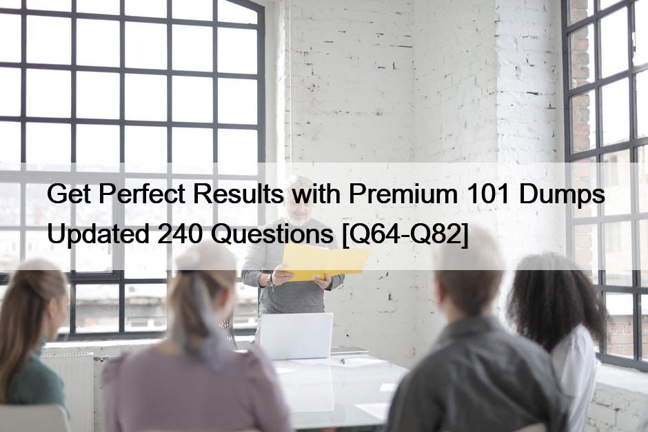 Get Perfect Results with Premium 101 Dumps Updated 240 Questions [Q64-Q82]