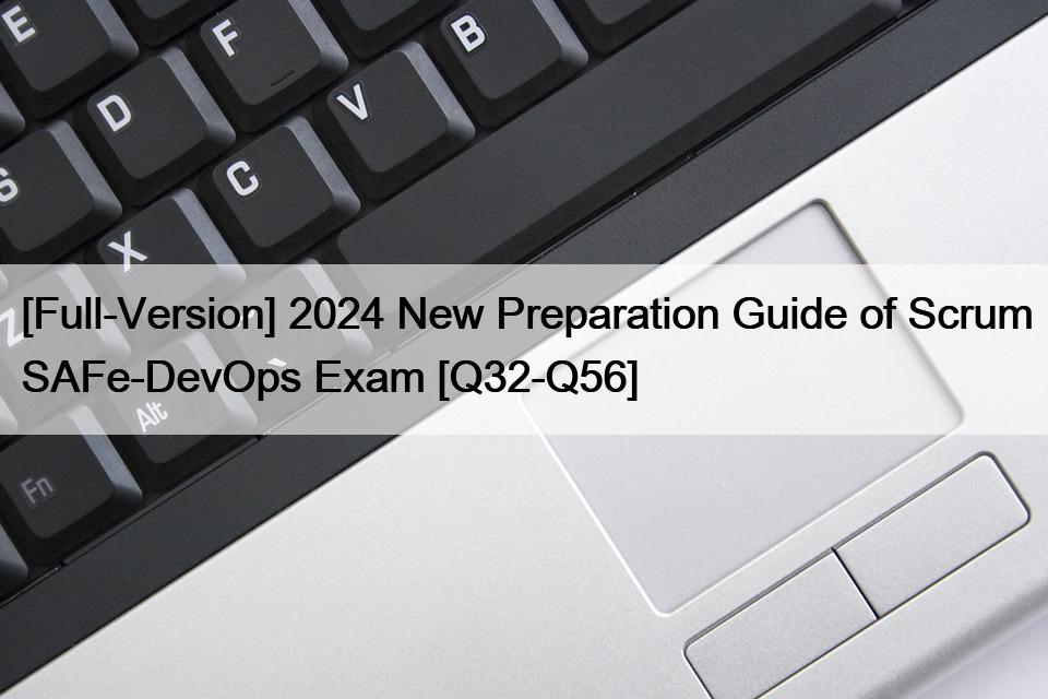 [Full-Version] 2024 New Preparation Guide of Scrum SAFe-DevOps Exam [Q32-Q56]