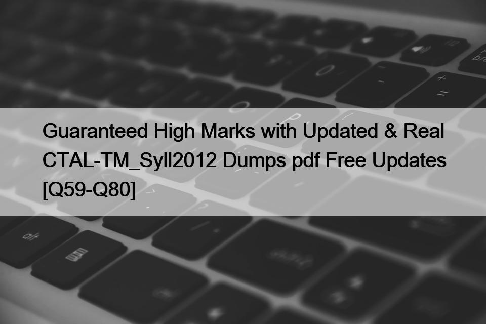 Guaranteed High Marks with Updated & Real CTAL-TM_Syll2012 Dumps pdf Free Updates [Q59-Q80]