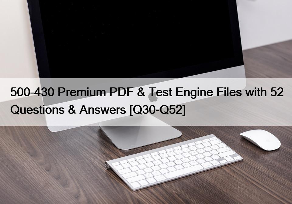 500-430 Premium PDF & Test Engine Files with 52 Questions & Answers [Q30-Q52]
