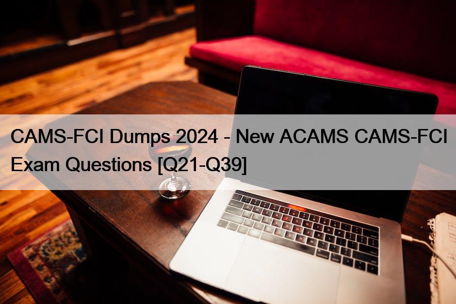 CAMS-FCI Dumps 2024 – New ACAMS CAMS-FCI Exam Questions [Q21-Q39]