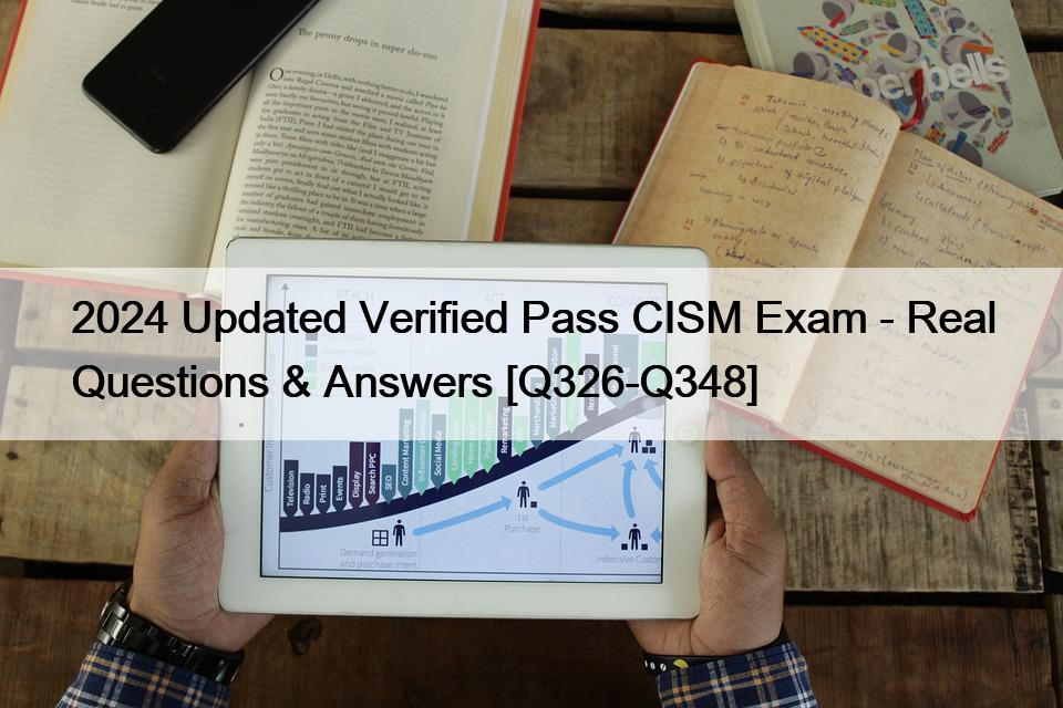 2024 Updated Verified Pass CISM Exam – Real Questions & Answers [Q326-Q348]