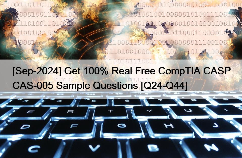 [Sep-2024] Get 100% Real Free CompTIA CASP CAS-005 Sample Questions [Q24-Q44]