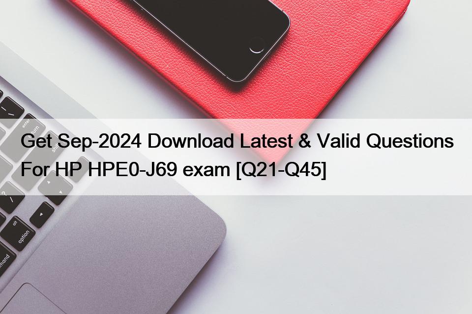 Get Sep-2024 Download Latest & Valid Questions For HP HPE0-J69 exam [Q21-Q45]