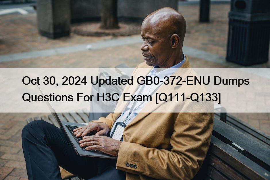 Oct 30, 2024 Updated GB0-372-ENU Dumps Questions For H3C Exam [Q111-Q133]