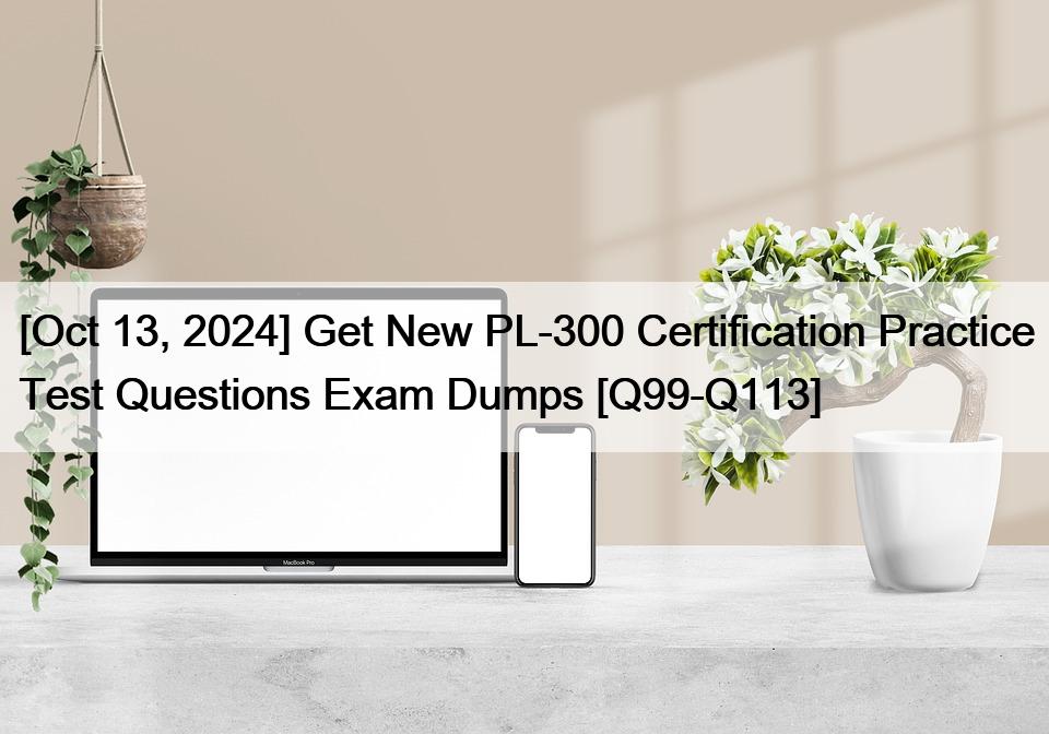 [Oct 13, 2024] Get New PL-300 Certification Practice Test Questions Exam Dumps [Q99-Q113]