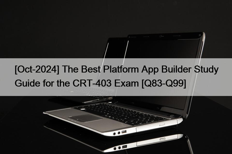 [Oct-2024] The Best Platform App Builder Study Guide for the CRT-403 Exam [Q83-Q99]