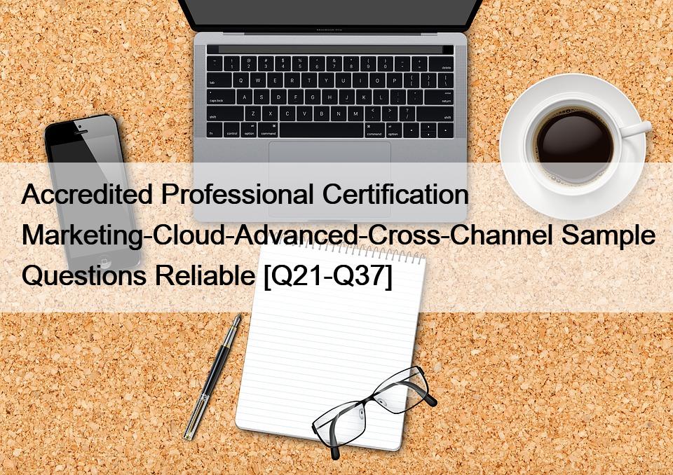 Accredited Professional Certification Marketing-Cloud-Advanced-Cross-Channel Sample Questions Reliable [Q21-Q37]