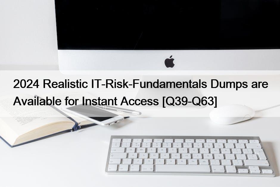 2024 Realistic IT-Risk-Fundamentals Dumps are Available for Instant Access [Q39-Q63]