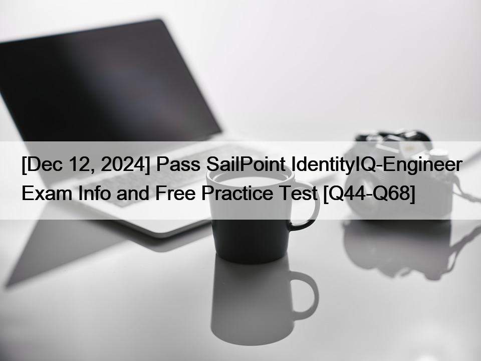 [Dec 12, 2024] Pass SailPoint IdentityIQ-Engineer Exam Info and Free Practice Test [Q44-Q68]