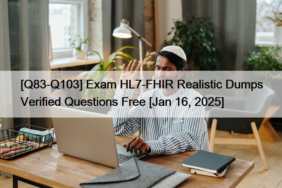 [Q83-Q103] Exam HL7-FHIR Realistic Dumps Verified Questions Free [Jan 16, 2025]