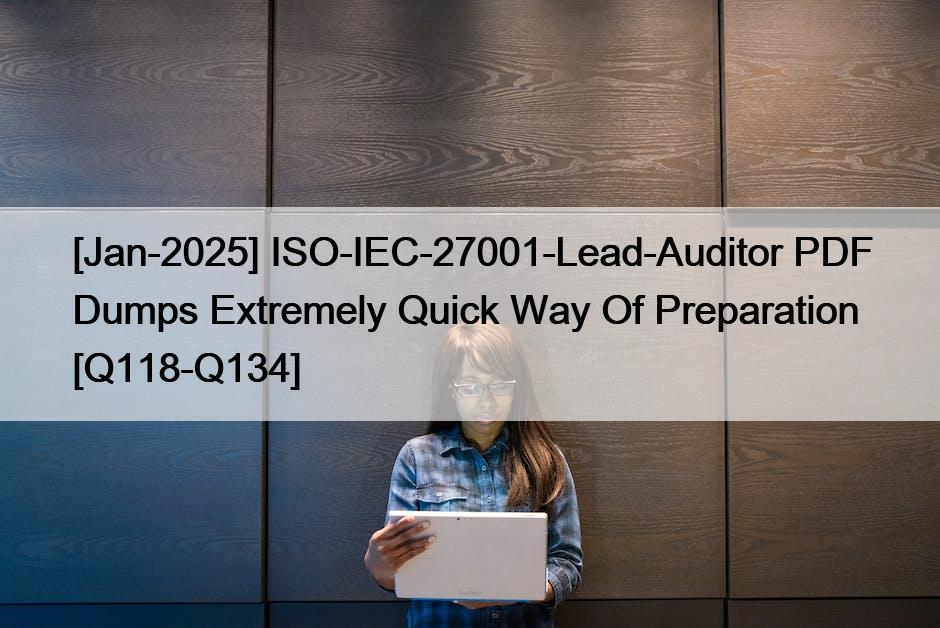 [Jan-2025] ISO-IEC-27001-Lead-Auditor PDF Dumps Extremely Quick Way Of Preparation [Q118-Q134]