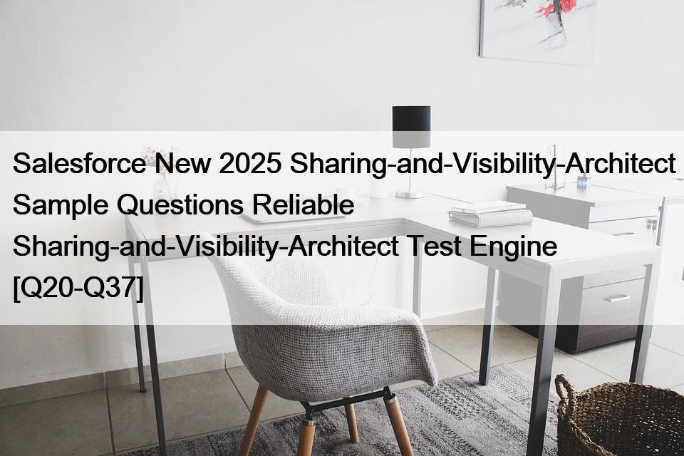 Salesforce New 2025 Sharing-and-Visibility-Architect Sample Questions Reliable Sharing-and-Visibility-Architect Test Engine [Q20-Q37]