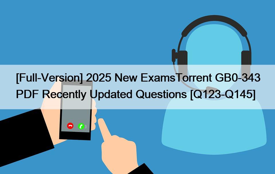 [Full-Version] 2025 New ExamsTorrent GB0-343 PDF Recently Updated Questions [Q123-Q145]