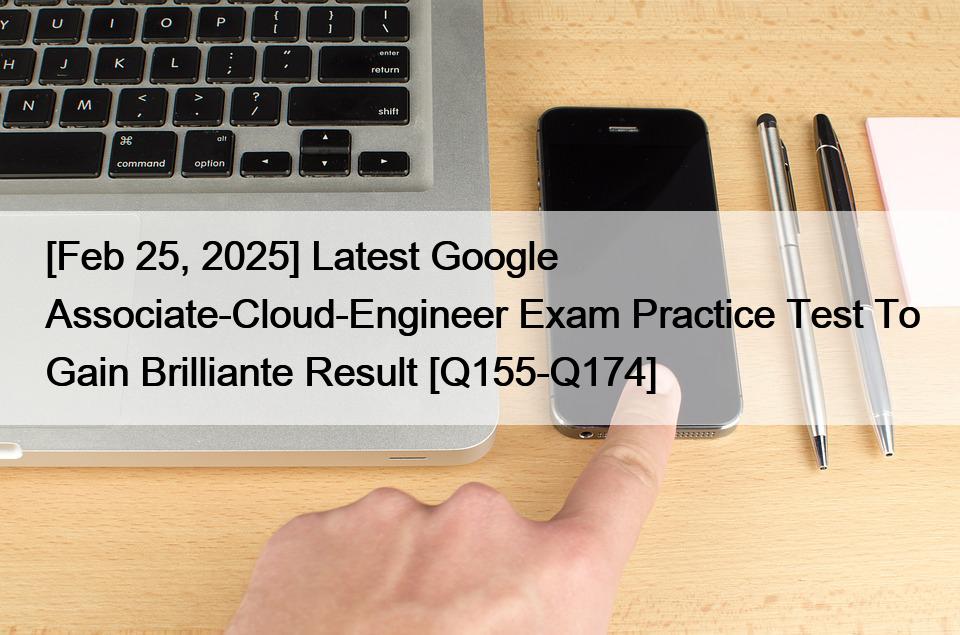 [Feb 25, 2025] Latest Google Associate-Cloud-Engineer Exam Practice Test To Gain Brilliante Result [Q155-Q174]