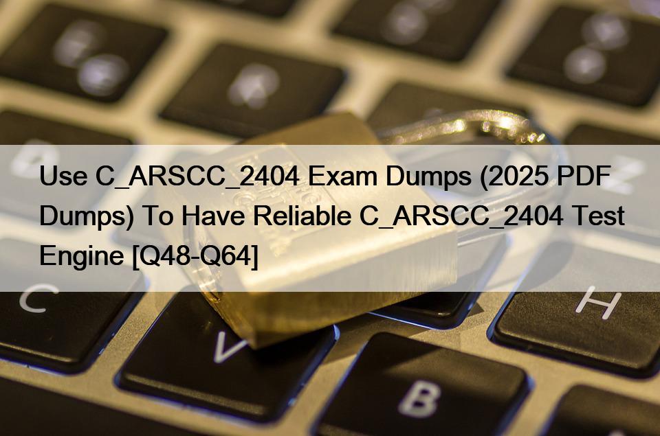 Use C_ARSCC_2404 Exam Dumps (2025 PDF Dumps) To Have Reliable C_ARSCC_2404 Test Engine [Q48-Q64]