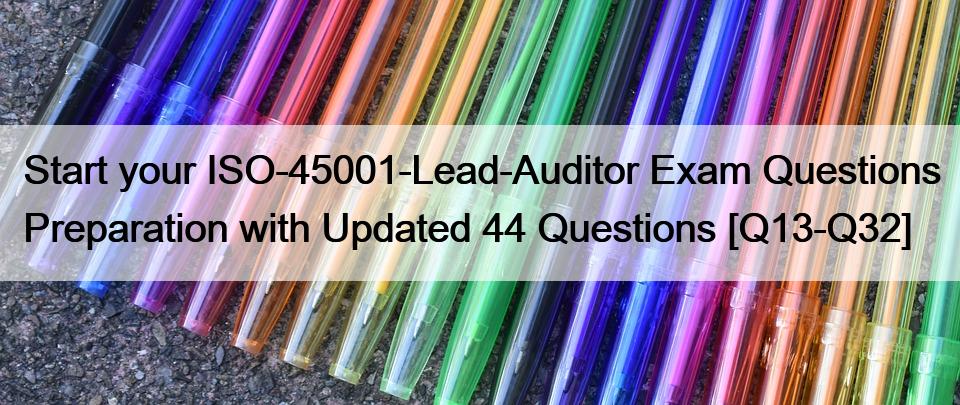 Start your ISO-45001-Lead-Auditor Exam Questions Preparation with Updated 44 Questions [Q13-Q32]