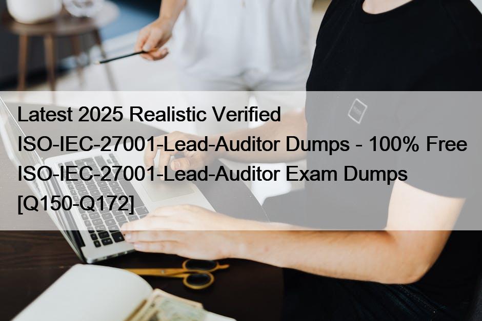 Latest 2025 Realistic Verified ISO-IEC-27001-Lead-Auditor Dumps – 100% Free ISO-IEC-27001-Lead-Auditor Exam Dumps [Q150-Q172]