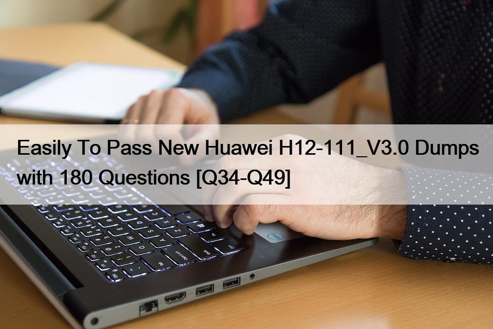 Easily To Pass New Huawei H12-111_V3.0 Dumps with 180 Questions [Q34-Q49]