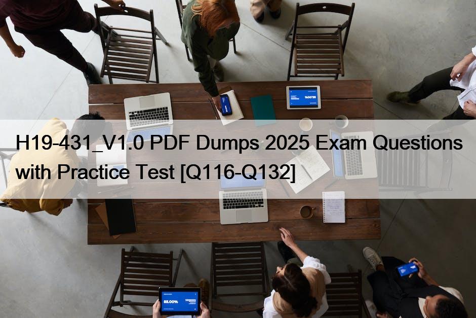 H19-431_V1.0 PDF Dumps 2025 Exam Questions with Practice Test [Q116-Q132]