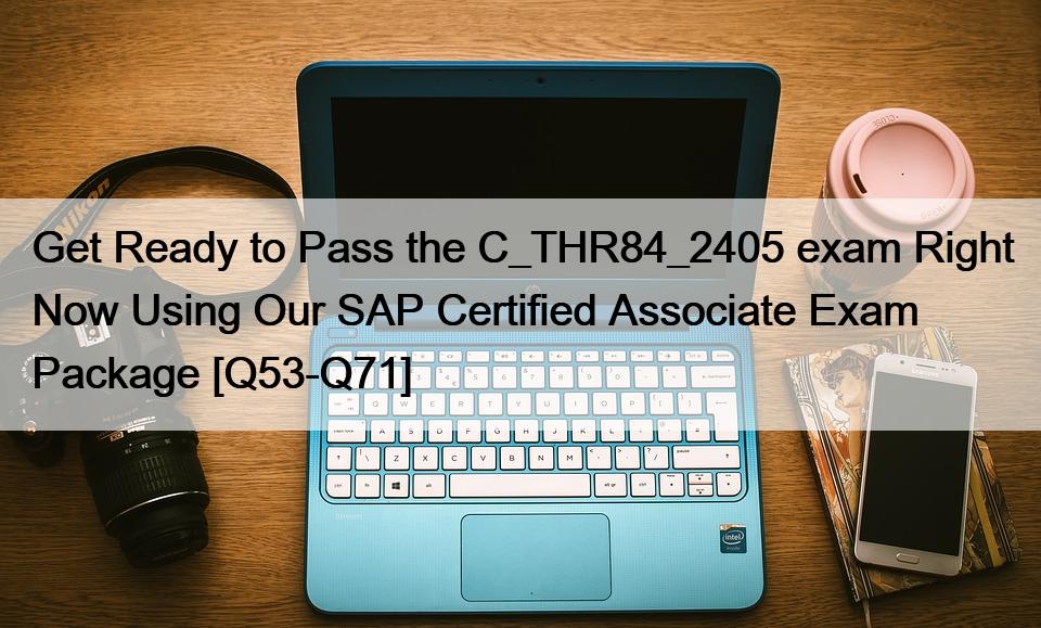 Get Ready to Pass the C_THR84_2405 exam Right Now Using Our SAP Certified Associate Exam Package [Q53-Q71]