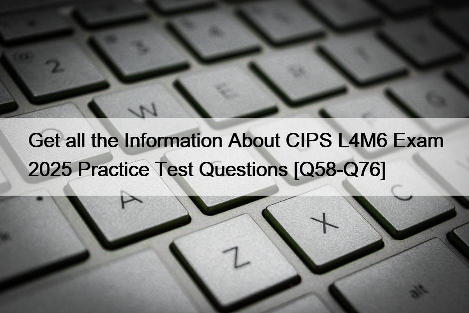 Get all the Information About CIPS L4M6 Exam 2025 Practice Test Questions [Q58-Q76]