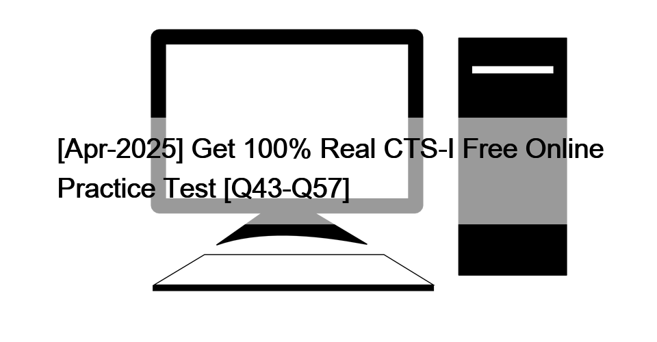 [Apr-2025] Get 100% Real CTS-I Free Online Practice Test [Q43-Q57]