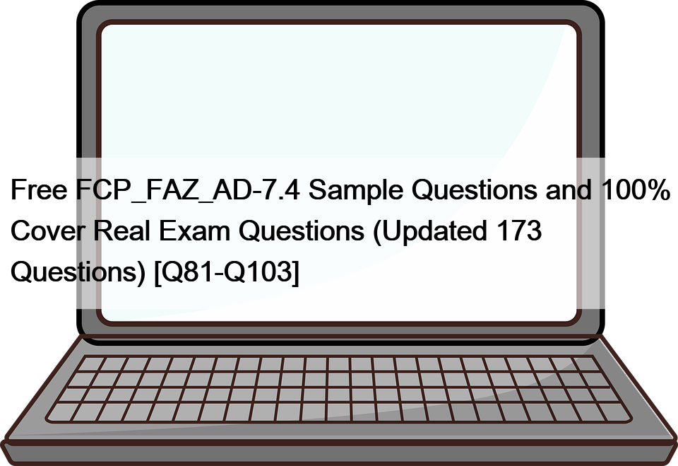 Free FCP_FAZ_AD-7.4 Sample Questions and 100% Cover Real Exam Questions (Updated 173 Questions) [Q81-Q103]