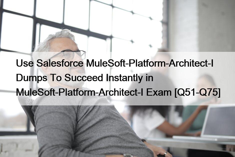 Use Salesforce MuleSoft-Platform-Architect-I Dumps To Succeed Instantly in MuleSoft-Platform-Architect-I Exam [Q51-Q75]