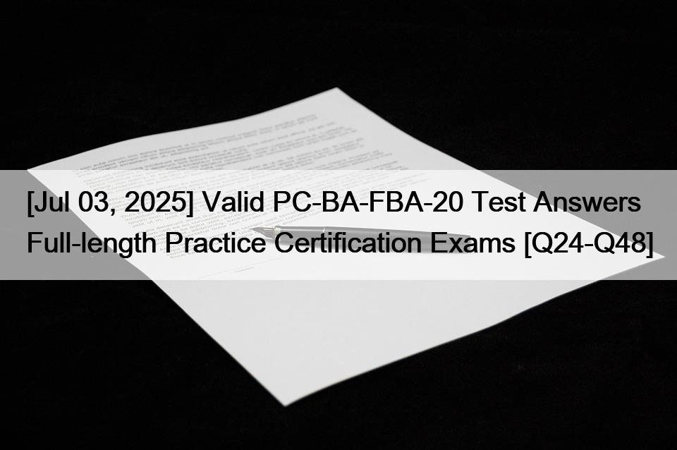 [Jul 03, 2025] Valid PC-BA-FBA-20 Test Answers Full-length Practice Certification Exams [Q24-Q48]