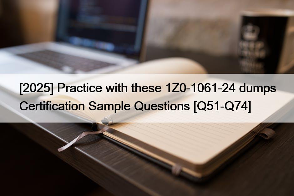 [2025] Practice with these 1Z0-1061-24 dumps Certification Sample Questions [Q51-Q74]