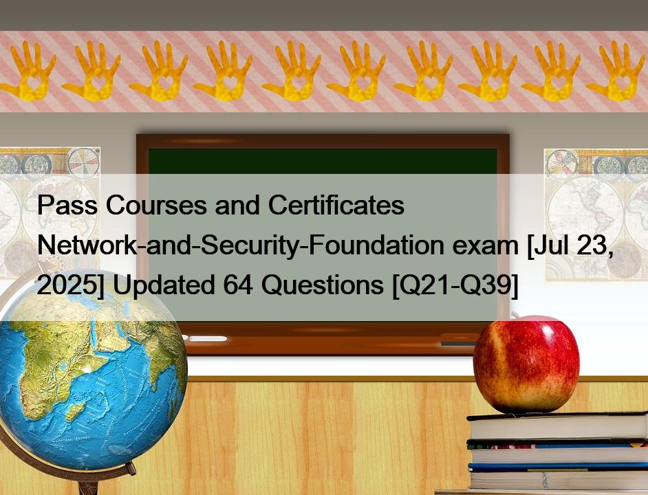 Pass Courses and Certificates Network-and-Security-Foundation exam [Jul 23, 2025] Updated 64 Questions [Q21-Q39]