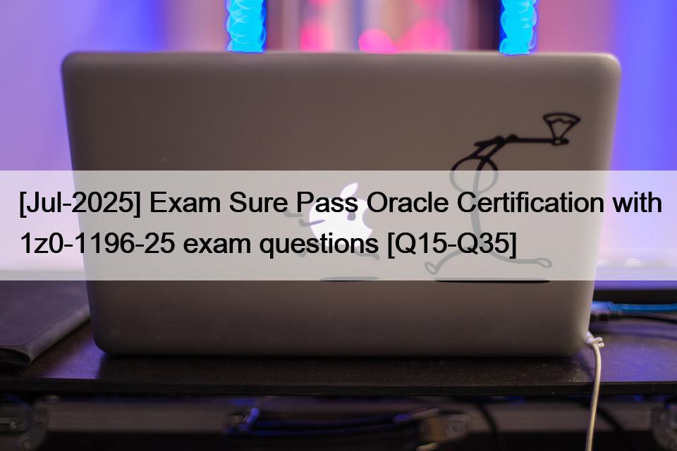 [Jul-2025] Exam Sure Pass Oracle Certification with 1z0-1196-25 exam questions [Q15-Q35]