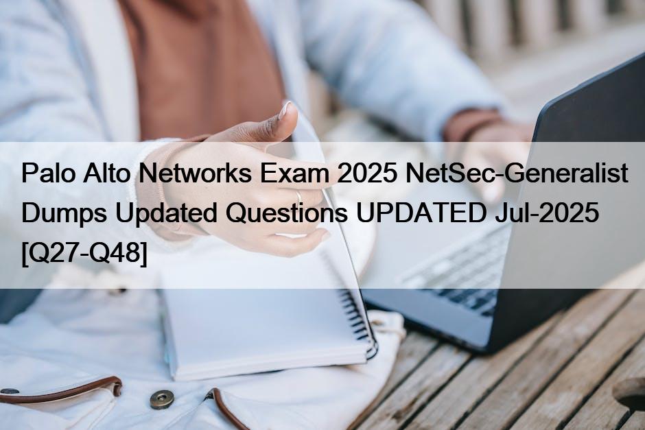 Palo Alto Networks Exam 2025 NetSec-Generalist Dumps Updated Questions UPDATED Jul-2025 [Q27-Q48]