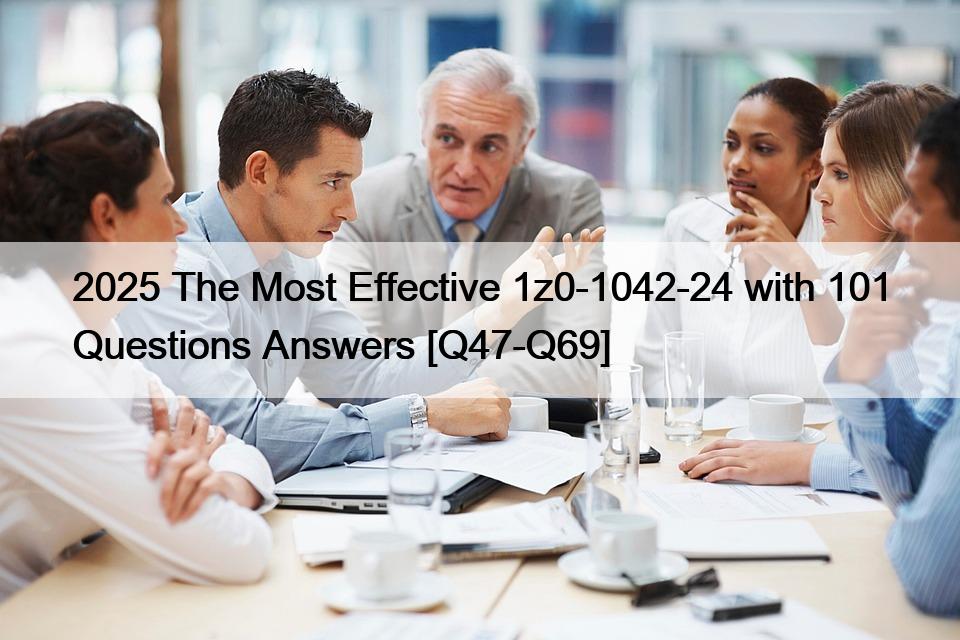 2025 The Most Effective 1z0-1042-24 with 101 Questions Answers [Q47-Q69]