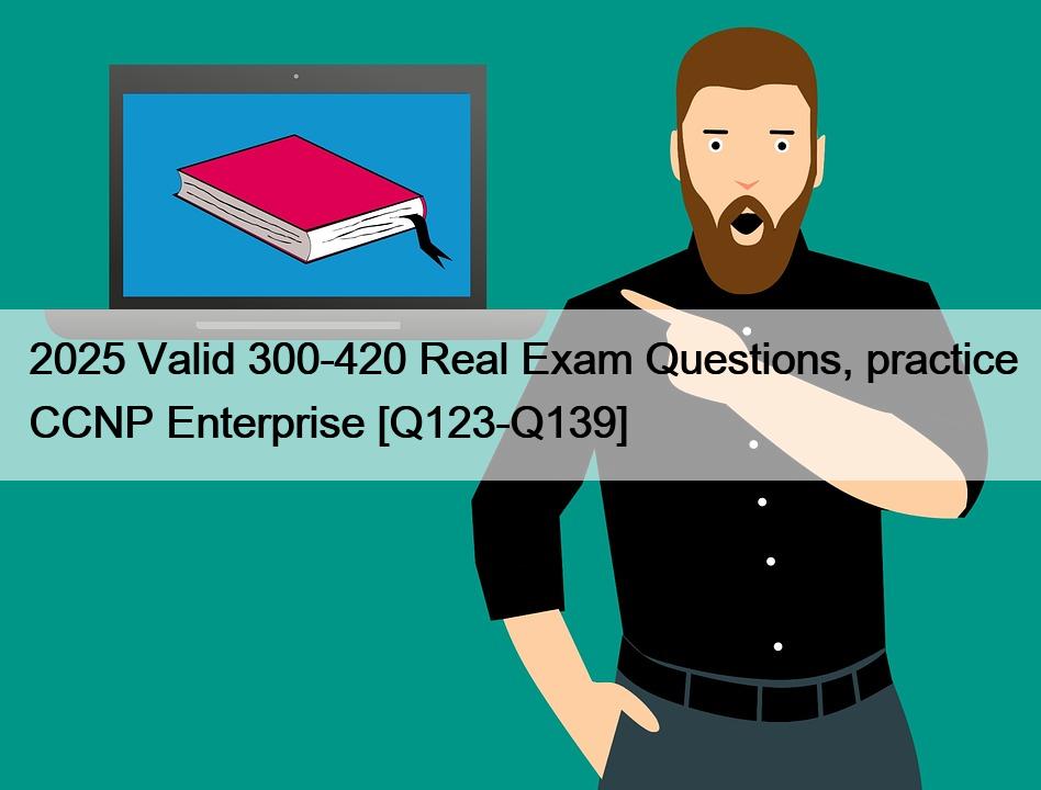 2025 Valid 300-420 Real Exam Questions, practice CCNP Enterprise [Q123-Q139]