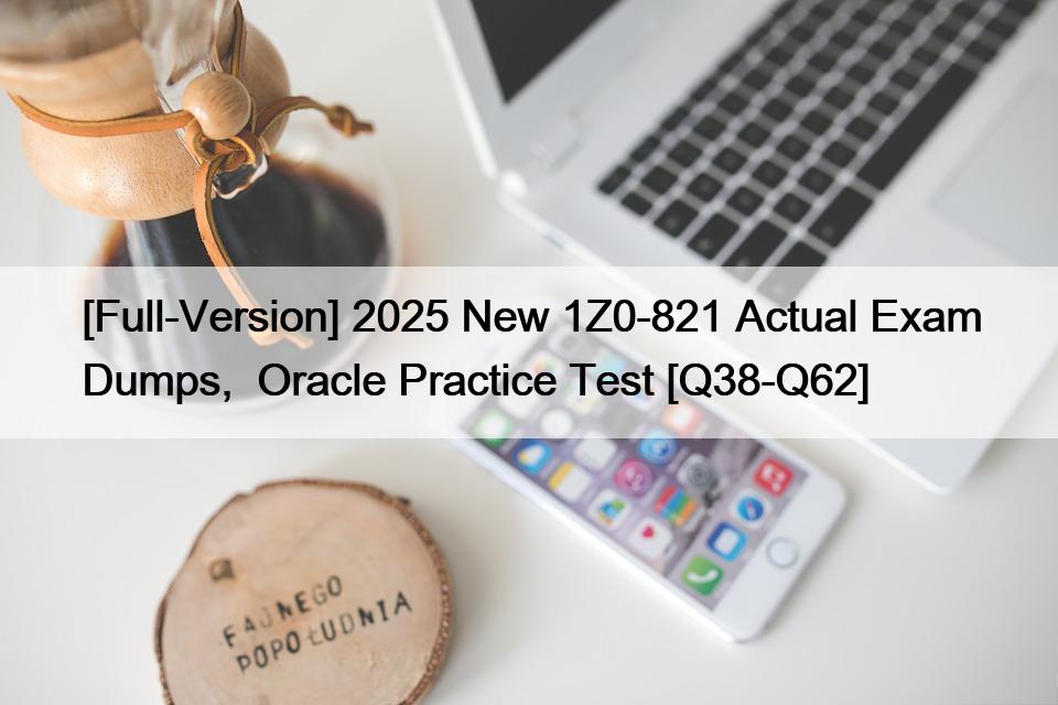 [Full-Version] 2025 New 1Z0-821 Actual Exam Dumps,  Oracle Practice Test [Q38-Q62]