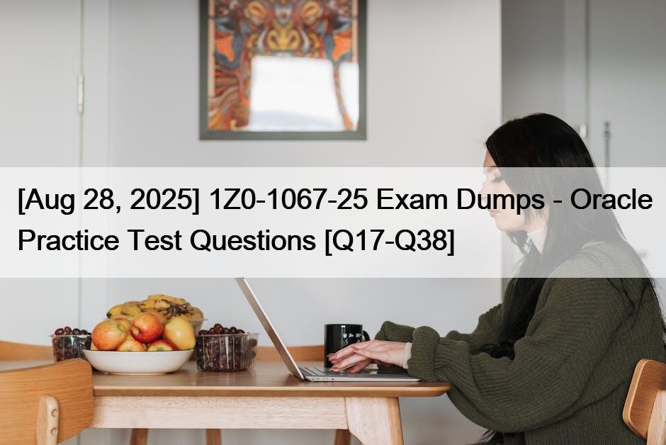 [Aug 28, 2025] 1Z0-1067-25 Exam Dumps – Oracle Practice Test Questions [Q17-Q38]