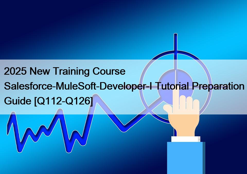 2025 New Training Course Salesforce-MuleSoft-Developer-I Tutorial Preparation Guide [Q112-Q126]