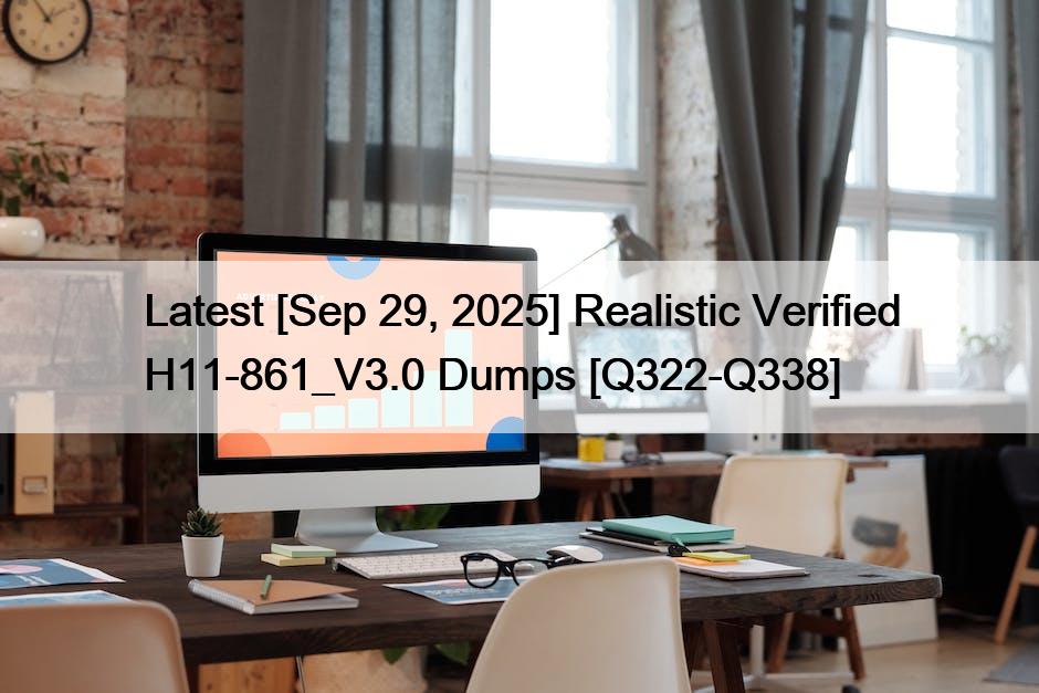 Latest [Sep 29, 2025] Realistic Verified H11-861_V3.0 Dumps [Q322-Q338]