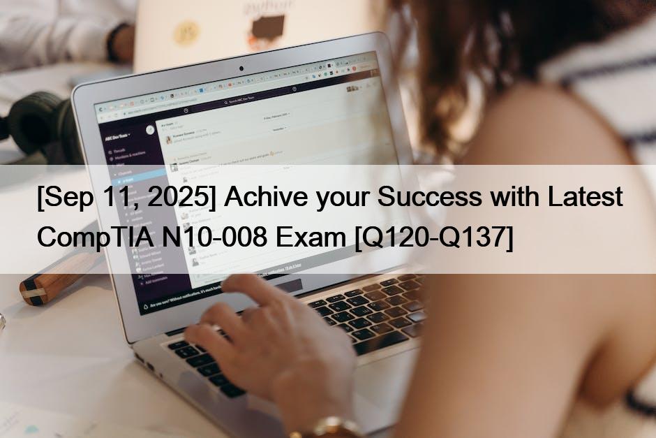 [Sep 11, 2025] Achive your Success with Latest CompTIA N10-008 Exam [Q120-Q137]