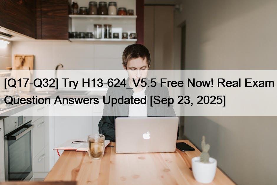 [Q17-Q32] Try H13-624_V5.5 Free Now! Real Exam Question Answers Updated [Sep 23, 2025]