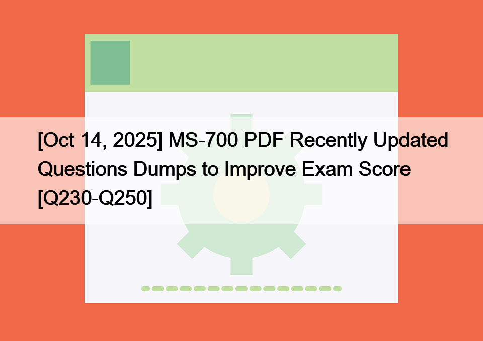 [Oct 14, 2025] MS-700 PDF Recently Updated Questions Dumps to Improve Exam Score [Q230-Q250]