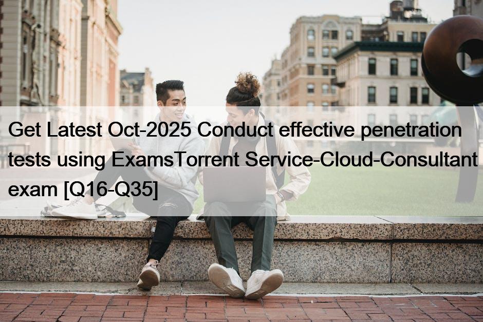 Get Latest Oct-2025 Conduct effective penetration tests using ExamsTorrent Service-Cloud-Consultant exam [Q16-Q35]