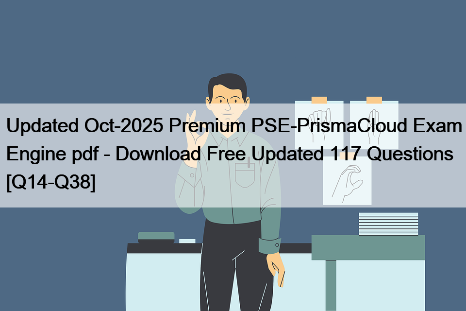 Updated Oct-2025 Premium PSE-PrismaCloud Exam Engine pdf – Download Free Updated 117 Questions [Q14-Q38]