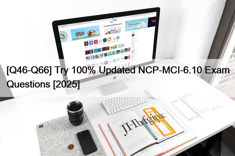 [Q46-Q66] Try 100% Updated NCP-MCI-6.10 Exam Questions [2025]
