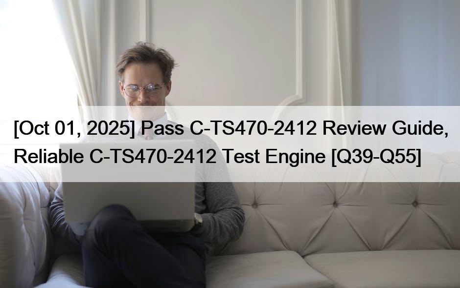 [Oct 01, 2025] Pass C-TS470-2412 Review Guide, Reliable C-TS470-2412 Test Engine [Q39-Q55]
