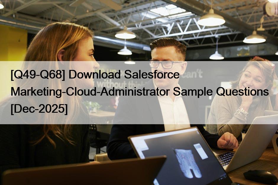 [Q49-Q68] Download Salesforce Marketing-Cloud-Administrator Sample Questions [Dec-2025]